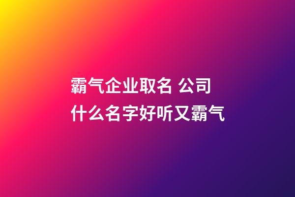 霸气企业取名 公司什么名字好听又霸气